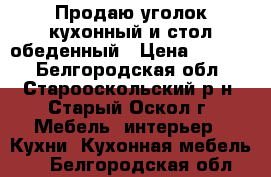 Продаю уголок кухонный и стол обеденный › Цена ­ 7 000 - Белгородская обл., Старооскольский р-н, Старый Оскол г. Мебель, интерьер » Кухни. Кухонная мебель   . Белгородская обл.